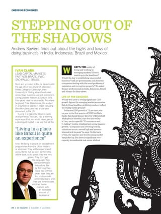 24 / CA MAGAZINE / ICAS.COM / JULY 2015
EMERGING ECONOMIES
STEPPINGOUTOF
THESHADOWS
Andrew Sawers ﬁnds out about the highs and lows of
doing business in India, Indonesia, Brazil and Mexico
HAT’S THE reality of
living and working in
emerging markets? Does it
match up to the headlines?
What’s the key to establishing a successful
business? And aregovernments and domestic
companies dealing with the usual problems of
regulation and corruption properly? We asked
ﬁnance professionals in India, Indonesia, Brazil
and Mexico for their views.
LIFE AT THE COALFACE
We are well used to seeing signiﬁcant GDP
growth ﬁgures for emerging market economies.
But do those headline-grabbing numbers reﬂect
the reality on the ground?
India saw GDP growth of 7.5 per cent year
on year in the ﬁrst quarter of 2015, but Rajiv
Sasha Raichand, ﬁnance director of Brookﬁeld
Multiplex in Mumbai, says that the reality
is “very sector-speciﬁc”. E-commerce and
“e-tailing” (online retailing) are seeing massive
growth. “Companies are investing heavily,
valuations are at a record high and investor
interest is at its peak,” he says. On the back
of this, the logistics and warehousing market
has picked up. But there is signiﬁcant over-
capacity in residential real estate while at
W
Born and schooled in Rio de Janeiro until
the age of 13, Ivan Clark CA attended
Fettes College in Edinburgh, then
University of Stirling where he studied
accounting, business law and economics,
joining Deloitte Haskins & Sells in 1978.
Four years later he returned to Rio where
he joined Price Waterhouse. He worked
in a number of places in Brazil including
Belo Horizonte, and had a four-year
placement in the US.
“Living in a place like Brazil is quite
an experience,” he says. “It’s a learning
experience that you would never gain in
a developed market – we see that all the
time. We bring in people on secondment
programmes from the UK or Holland
or wherever. They will be experienced
accountants, but as soon as they step
off the boat, so to speak, they are very
green. They don’t get
the language, they
don’t understand
the culture. But
by the time they
leave two or three
years later they are
top professionals,
extremely sharp, and
they are reintroduced
into their home
markets with
an incredible
amount of
experience.”
IVAN CLARK
LEAD CAPITAL MARKETS
PARTNER, BRAZIL, PWC,
SAO PAULO, BRAZIL
“Living in a place
like Brazil is quite
an experience”
 