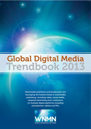 Newsmedia publishers and broadcasters are
leveraging the hottest trends in multimedia
publishing, including video, social media,
targeted advertising and e-commerce
on multiple digital platforms including
smartphones, tablets and PCs.
WNMNWORLD NEWSMEDIA NETWORK
WNMNORLD NEWSMEDIA NETWORK WORLD NEWSMEDIA NETWORK
 