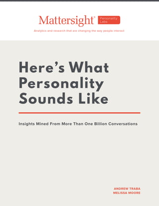 Here’s What
Personality
Sounds Like
Insights Mined From More Than One Billion Conversations
Analytics and research that are changing the way people interact
ANDREW TRABA
MELISSA MOORE
 