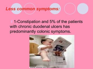 Less common symptoms:
1-Constipation and 5% of the patients
with chronic duodenal ulcers has
predominantly colonic symptoms.
 