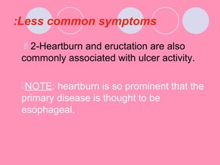 Less common symptoms:
2-Heartburn and eructation are also
commonly associated with ulcer activity.
NOTE: heartburn is so prominent that the
primary disease is thought to be
esophageal.
 