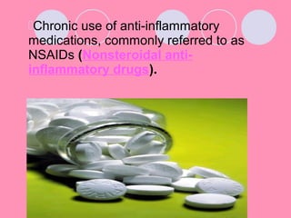 Chronic use of anti-inflammatory
medications, commonly referred to as
NSAIDs (Nonsteroidal anti-
inflammatory drugs).
 