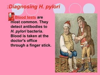 Diagnosing H. pylori:
Blood tests are
most common. They
detect antibodies to
H. pylori bacteria.
Blood is taken at the
doctor's office
through a finger stick.
 