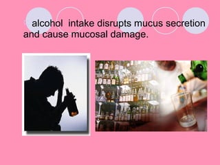  alcohol intake disrupts mucus secretion
and cause mucosal damage.
 