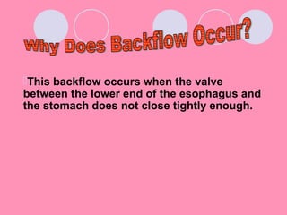 This backflow occurs when the valve
between the lower end of the esophagus and
the stomach does not close tightly enough.
 