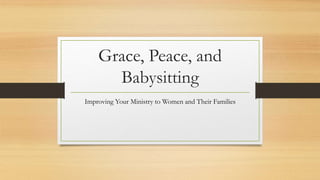 Grace, Peace, and
Babysitting
Improving Your Ministry to Women and Their Families
 