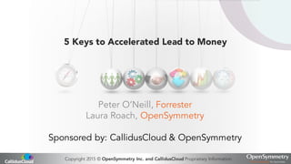 Copyright 2015 © OpenSymmetry Inc. and CallidusCloud Proprietary Information
Peter O’Neill, Forrester
Laura Roach, OpenSymmetry
Sponsored by: CallidusCloud & OpenSymmetry
5 Keys to Accelerated Lead to Money
 