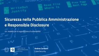 Sicurezza nella Pubblica Amministrazione
e Responsible Disclosure
Un modello per la segnalazione di vulnerabilità
Andrea Ceresoni
CyberSecurity
 