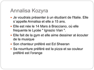 Annalisa Kozyra
 Je voudrais présenter à un étudiant de l'Italie. Elle
s`appelle Annalisa et elle a 15 ans.
 Elle est né...