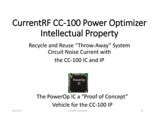 CurrentRF CC-100 Power Optimizer
Intellectual Property
Recycle and Reuse “Throw-Away” System
Circuit Noise Current with
the CC-100 IC and IP
8/31/2015 CurrentRF Confidential 1
PowerOp
IC
The PowerOp IC a “Proof of Concept”
Vehicle for the CC-100 IP
 