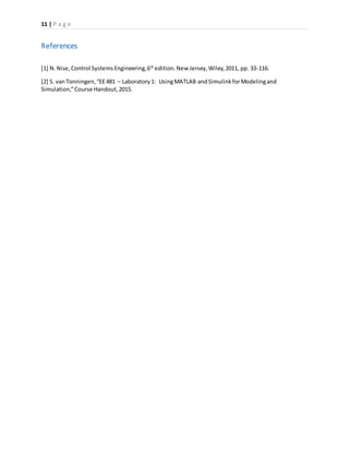 11 | P a g e
References
[1] N.Nise,Control SystemsEngineering,6th
edition.New Jersey,Wiley,2011, pp. 33-116.
[2] S. vanTonningen,“EE481 – Laboratory1: UsingMATLAB andSimulinkforModelingand
Simulation,”Course Handout,2015.
 