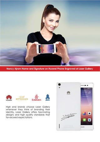 High end brands choose Laser Gallery
whenever they think of branding their
identity. Laser Gallery offers fascinating
designs and high quality standards that
far exceed expectations.
Nancy Ajram Name and Signature on Huawei Phone Engraved at Laser Gallery
 