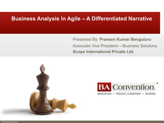 © 2014 BA Convention
Business Analysis In Agile – A Differentiated Narrative
Presented By: Praveen Kumar Benguluru
Associate Vice President – Business Solutions,
Scope International Private Ltd.
 