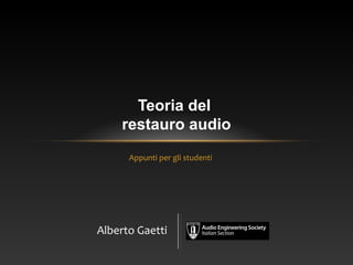 Appunti per gli studenti
Teoria del
restauro audio
Alberto Gaetti
 