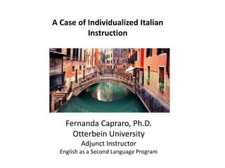 A Case of Individualized Italian
Instruction
Fernanda Capraro, Ph.D.
Otterbein University
Adjunct Instructor
English as a Second Language Program
 