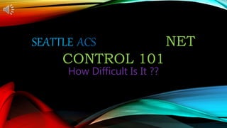 SEATTLE ACS NET
CONTROL 101
How Difficult Is It ??
 