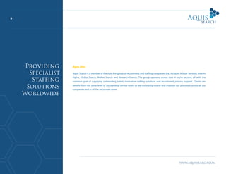 9
www.aquissearch.com
Apis Alvi
Aquis Search is a member of the Apis Alvi group of recruitment and staffing companies that includes Arbour Services, Interim
Alpha, Klickto Search, Malleo Search and Research4Search. The group operates across Asia in niche sectors, all with the
common goal of supplying outstanding talent, innovative staffing solutions and recruitment process support. Clients can
benefit from the same level of outstanding service levels as we constantly review and improve our processes across all our
companies and in all the sectors we cover.
Providing
Specialist
Staffing
Solutions
Worldwide
 