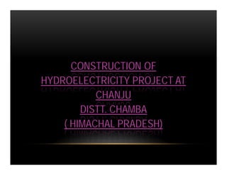 CONSTRUCTION OF
HYDROELECTRICITY PROJECT AT
CHANJU
DISTT. CHAMBA
( HIMACHAL PRADESH)
 