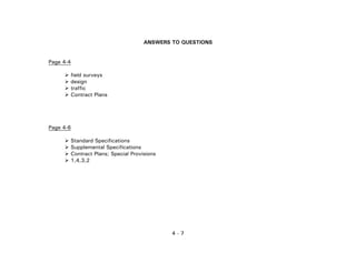 4 - 7
ANSWERS TO QUESTIONS
Page 4-4
field surveys
design
traffic
Contract Plans
Page 4-6
Standard Specifications
Supplemental Specifications
Contract Plans; Special Provisions
1,4,3,2
 