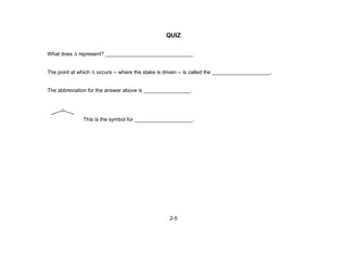 2-5
QUIZ
What does Δ represent? ______________________________
The point at which Δ occurs -- where the stake is driven -- is called the ____________________.
The abbreviation for the answer above is ________________.
This is the symbol for ____________________.
 