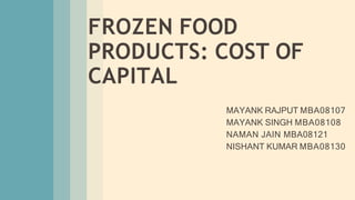 FROZEN FOOD
PRODUCTS: COST OF
CAPITAL
MAYANK RAJPUT MBA08107
MAYANK SINGH MBA08108
NAMAN JAIN MBA08121
NISHANT KUMAR MBA08130
 