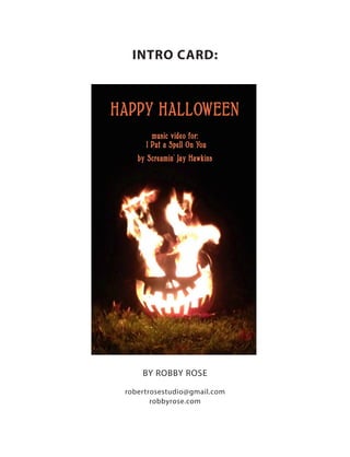INTRO CARD:
BY ROBBY ROSE
HAPPY HALLOWEEN
robertrosestudio@gmail.com
robbyrose.com
music video for:
I Put a Spell On You
by Screamin' Jay Hawkins
 