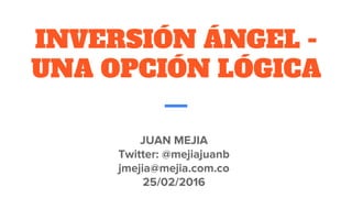 INVERSIÓN ÁNGEL -
UNA OPCIÓN LÓGICA
JUAN MEJIA
Twitter: @mejiajuanb
jmejia@mejia.com.co
25/02/2016
 