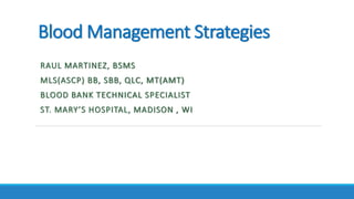 Blood Management Strategies
RAUL MARTINEZ, BSMS
MLS(ASCP) BB, SBB, QLC, MT(AMT)
BLOOD BANK TECHNICAL SPECIALIST
ST. MARY’S HOSPITAL, MADISON , WI
 