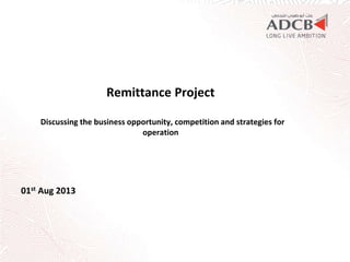 Remittance Project
Discussing the business opportunity, competition and strategies for
operation
01st Aug 2013
 