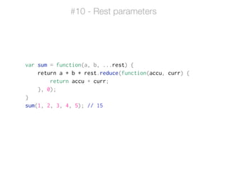 var sum = function(a, b, ...rest) {
return a + b + rest.reduce(function(accu, curr) {
return accu + curr;
}, 0);
}
sum(1, 2, 3, 4, 5); // 15
#10 - Rest parameters
 