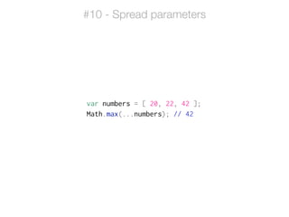 var numbers = [ 20, 22, 42 ];
Math.max(...numbers); // 42
#10 - Spread parameters
function sum(x, y, z) {
return x + y + z;
}
sum(numbers[0], numbers[1], numbers[2]); // 42
 