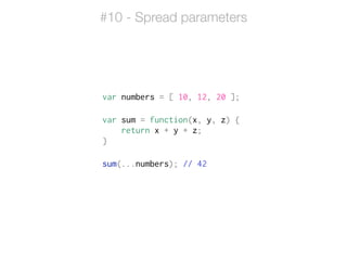 #10 - Spread parameters
var numbers = [ 10, 12, 20 ];
!
var sum = function(x, y, z) {
return x + y + z;
}
!
sum(...numbers); // 42
 