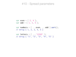 var even = [ 2, 4 ];
var odd = [ 1, 3, 5 ];
!
var numbers = [ ...even, ...odd ].sort();
// Array [ 1, 2, 3, 4, 5 ]
!
var letters = [ ...'12345' ];
// Array [ "1", "2", "3", "4", "5" ]
#10 - Spread parameters
 