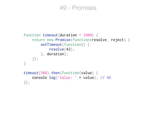 function timeout(duration = 1000) {
return new Promise(function(resolve, reject) {
setTimeout(function() {
resolve(42);
}, duration);
});
}
!
timeout(500).then(function(value) {
console.log(‘Value: ’ + value); // 42
});
#9 - Promises
 