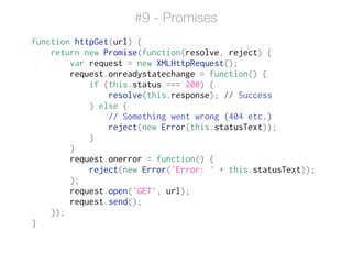 function httpGet(url) {
return new Promise(function(resolve, reject) {
var request = new XMLHttpRequest();
request.onreadystatechange = function() {
if (this.status === 200) {
resolve(this.response); // Success
} else {
// Something went wrong (404 etc.)
reject(new Error(this.statusText));
}
}
request.onerror = function() {
reject(new Error('Error: ' + this.statusText));
};
request.open('GET', url);
request.send();
});
}
#9 - Promises
 