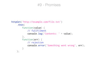 httpGet('http://example.com/file.txt')
.then(
function(value) {
// fullfilment
console.log('Contents: ' + value);
},
function(err) {
// rejection
console.error('Something went wrong', err);
}
);
#9 - Promises
 