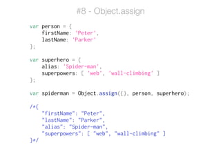 #8 - Object.assign
var person = {
firstName: 'Peter',
lastName: 'Parker'
};
!
var superhero = {
alias: 'Spider-man',
superpowers: [ 'web', 'wall-climbing' ]
};
!
var spiderman = Object.assign({}, person, superhero);
!
/*{
"firstName": "Peter",
"lastName": "Parker",
"alias": "Spider-man",
"superpowers": [ "web", "wall-climbing" ]
}*/
 