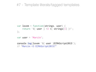 var lovem = function(strings, user) {
return `${ user } <3 ${ strings[1] }!`;
};
!
var user = 'Marcin';
!
console.log(lovem `${ user }ECMAScript2015`);
// “Marcin <3 ECMAScript2015!”
#7 - Template literals/tagged templates
 