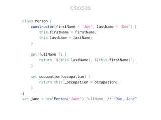 class Person {
constructor(firstName = 'Joe', lastName = 'Doe') {
this.firstName = firstName;
this.lastName = lastName;
}
!
get fullName () {
return `${this.lastName}, ${this.firstName}`;
}
!
set occupation(occupation) {
return this._occupation = occupation;
}
}
var jane = new Person(‘Jane’).fullName; // “Doe, Jane”
classes
 