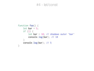 function foo() {
let bar = 5;
if (1) {
let bar = 10; // shadows outer `bar`
console.log(bar); // 10
}
console.log(bar); // 5
}
#4 - let/const
 
