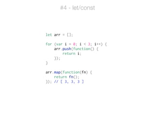 let arr = [];
!
for (var i = 0; i < 3; i++) {
arr.push(function() {
return i;
});
}
!
arr.map(function(fn) {
return fn();
}); // [ 3, 3, 3 ]
#4 - let/const
 
