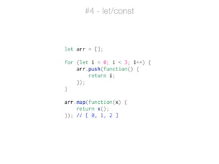 let arr = [];
!
for (let i = 0; i < 3; i++) {
arr.push(function() {
return i;
});
}
!
arr.map(function(x) {
return x();
}); // [ 0, 1, 2 ]
#4 - let/const
 