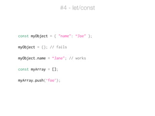 const myObject = { "name": “Joe" };
!
myObject = {}; // fails
!
myObject.name = “Jane"; // works
!
const myArray = [];
!
myArray.push(‘foo’);
#4 - let/const
 