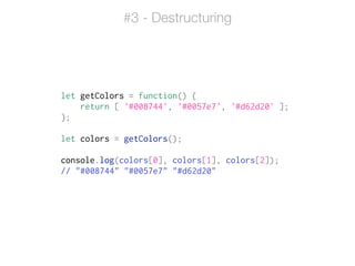 let getColors = function() {
return [ '#008744', '#0057e7', '#d62d20' ];
};
!
let colors = getColors();
!
console.log(colors[0], colors[1], colors[2]);
// "#008744" "#0057e7" "#d62d20"
#3 - Destructuring
 
