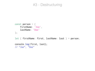 const person = {
firstName: 'Joe',
lastName: 'Doe'
};
!
let { firstName: first, lastName: last } = person;
!
console.log(first, last);
// “Joe”, "Doe"
#3 - Destructuring
 
