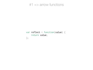 var reflect = function(value) {
return value;
};
#1 => arrow functions
 