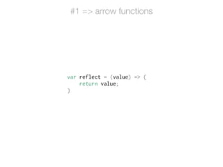 var reflect = (value) => {
return value;
}
#1 => arrow functions
 