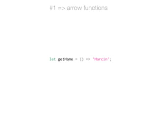 let getName = () => 'Marcin';
#1 => arrow functions
 