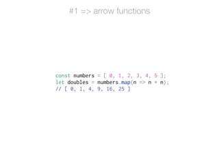 const numbers = [ 0, 1, 2, 3, 4, 5 ];
let doubles = numbers.map(n => n * n);
// [ 0, 1, 4, 9, 16, 25 ]
#1 => arrow functions
 