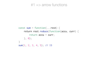 const sum = function(...rest) {
return rest.reduce(function(accu, curr) {
return accu + curr;
}, 0);
}
sum(1, 2, 3, 4, 5); // 15
#1 => arrow functions
 